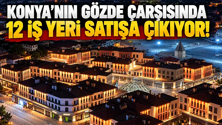 Konya’da dev dönüşüm projesinde yeni fırsat! 12 iş yeri için tarih açıklandı