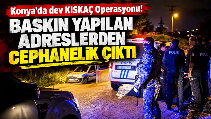 Konya’da dev KISKAÇ Operasyonu! Baskın yapılan adreslerden cephanelik çıktı