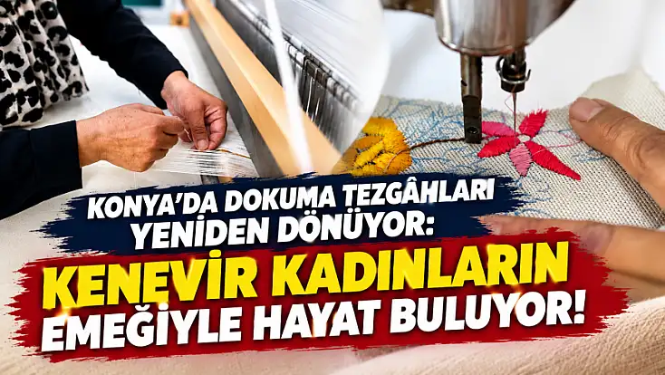 Konya'da dokuma tezgahları yeniden dönüyor: Kenevir kadınların emeğiyle hayat buluyor!