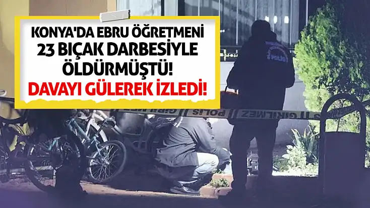 Konya'da Ebru Öğretmeni 23 bıçak darbesiyle öldürmüştü! Davayı gülerek izledi!
