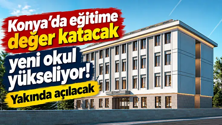 Konya’da eğitime değer katacak yeni okul yükseliyor! Yakında açılacak