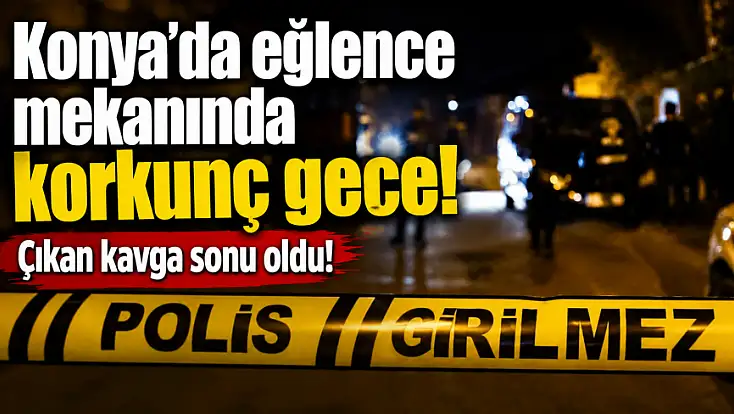Konya’da eğlence mekanında korkunç gece! Çıkan kavga sonu oldu!
