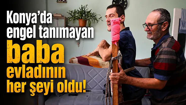 Konya’da engel tanımayan baba evladının her şeyi oldu!