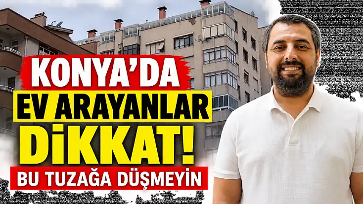 Konya'da ev arayanlar dikkat! Bu tuzağa düşmeyin