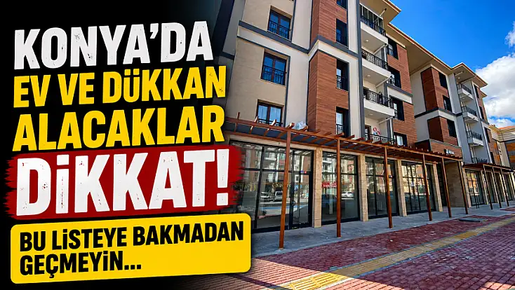 Konya'da ev ve dükkan alacaklar dikkat! Bu listeye bakmadan geçmeyin...