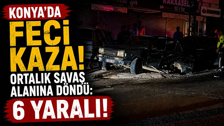 Konya'da feci kaza! Ortalık savaş alanına döndü: 6 yaralı!