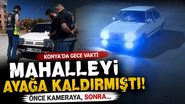 Konya’da gece vakti mahalleyi ayağa kaldırmıştı! Önce kameraya, sonra...