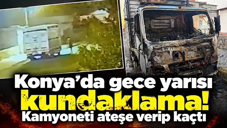 Konya’da gece yarısı kundaklama! Kamyoneti ateşe verip kaçtı