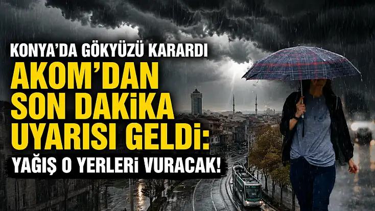 Konya'da gökyüzü karardı AKOM’dan son dakika uyarısı geldi: Yağış o yerleri vuracak!