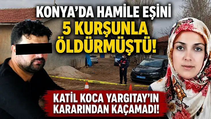 Konya'da hamile eşini 5 kurşunla öldürmüştü! Katil koca Yargıtay’ın kararından kaçamadı!