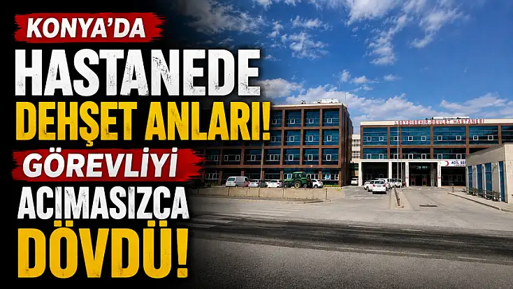 Konya'da hastanede dehşet anları! Görevliyi acımasızca dövdü!