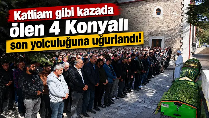 Konya’da hüzünlü veda: Kazada ölen 4 kişi toprağa verildi!
