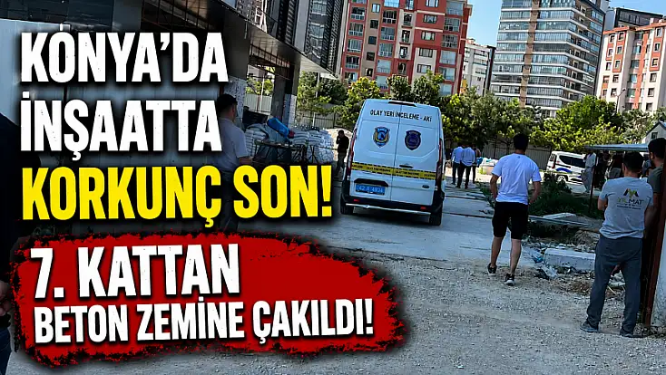 Konya'da inşaatta korkunç son! 7. kattan beton zemine çakıldı!