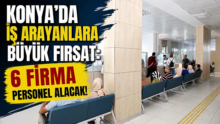Konya’da iş arayanlara büyük fırsat: 6 firma personel alacak!