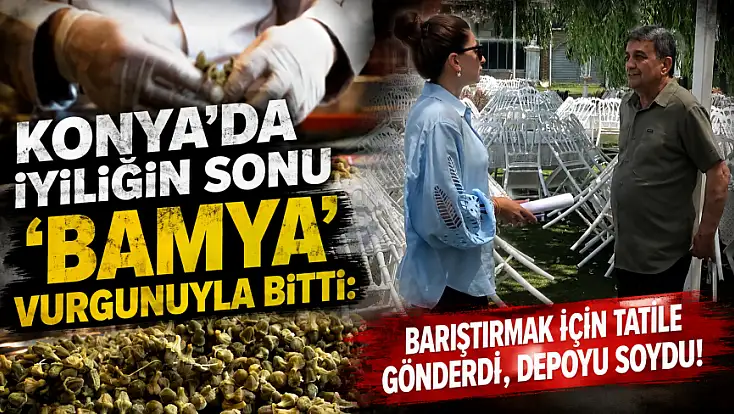 Konya’da iyiliğin sonu 'bamya' vurgunuyla bitti: Barıştırmak için tatile gönderdi, depoyu soydurdu!