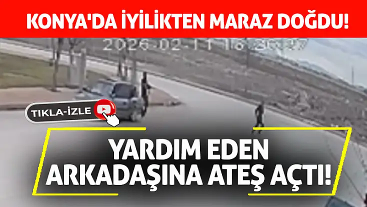 Konya'da iyilikten maraz doğdu: Yardım eden arkadaşına ateş açtı!