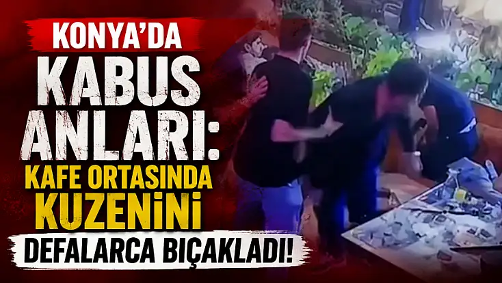 Konya'da kabus anları: Kafe ortasında kuzenini defalarca bıçakladı!