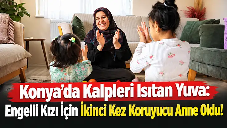 Konya’da kalpleri ısıtan hikaye: Önce Meryem’e sonra Berfin’e kucak açtı!