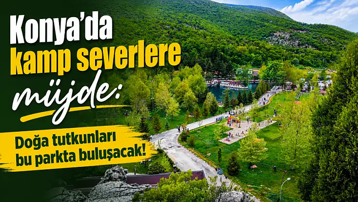 Konya’da kamp severlere müjde: Doğa tutkunları bu parkta buluşacak!