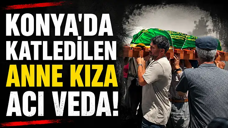 Konya'da katledilen anne kıza acı veda!