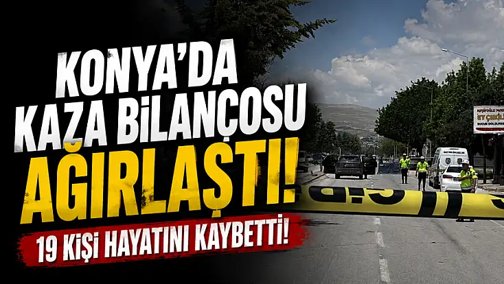 Konya'da kaza bilançosu ağırlaştı! 19 kişi hayatını kaybetti!