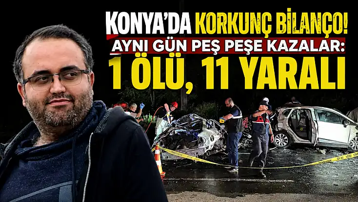 Konya'da korkunç bilanço! Aynı gün peş peşe kazalar: 1 ölü, 11 yaralı