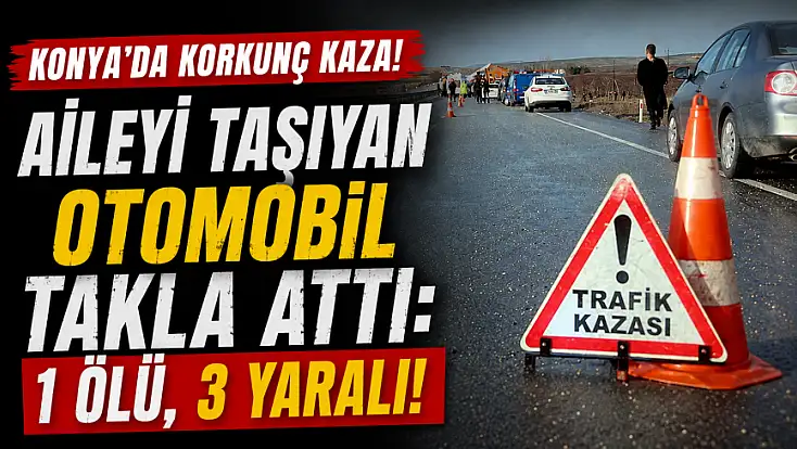 Konya'da korkunç kaza! Aileyi taşıyan otomobil takla attı: 1 ölü, 3 yaralı!