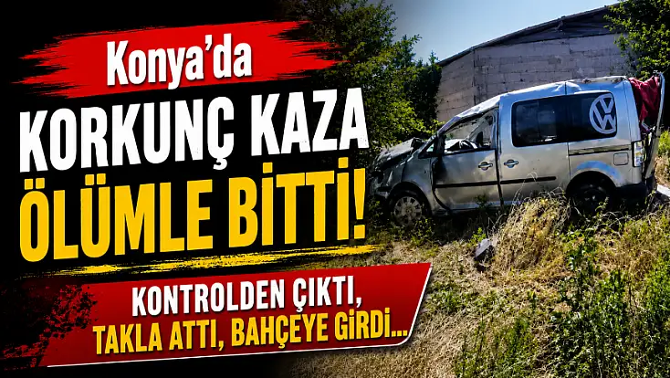 Konya’da korkunç kaza ölümle bitti! Kontrolden çıktı, takla attı, bahçeye girdi...