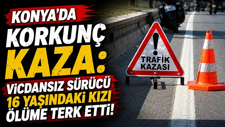 Konya'da korkunç kaza: Vicdansız sürücü 16 yaşındaki kızı ölüme terk etti!