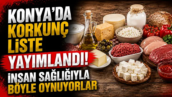 Konya'da korkunç liste yayımlandı! İnsan sağlığıyla böyle oynuyorlar
