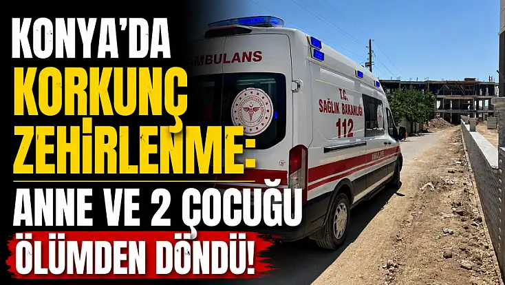 Konya'da korkunç zehirlenme: Anne ve 2 çocuğu ölümden döndü!