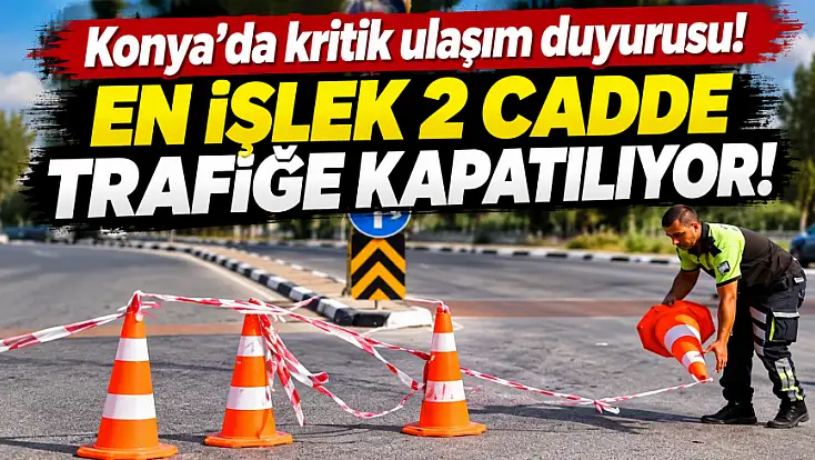 Konya’da kritik ulaşım duyurusu! En işlek 2 cadde trafiğe kapatılıyor!