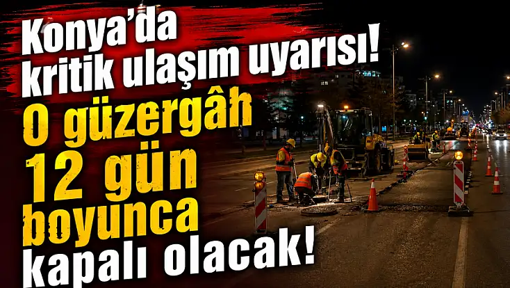 Konya’da kritik ulaşım uyarısı! O güzergâh 12 gün boyunca kapalı olacak!