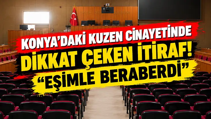 Konya’da kuzen cinayeti! Sanığın mahkemedeki sözleri ortaya çıktı