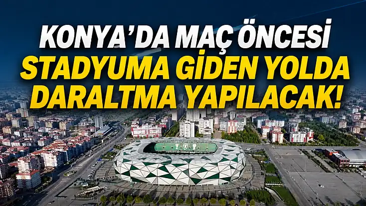 Konya’da maç öncesi stadyuma giden yolda daraltma yapılacak!