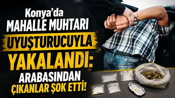 Konya'da mahalle muhtarı uyuşturucuyla yakalandı: Arabasından çıkanlar şok etti!