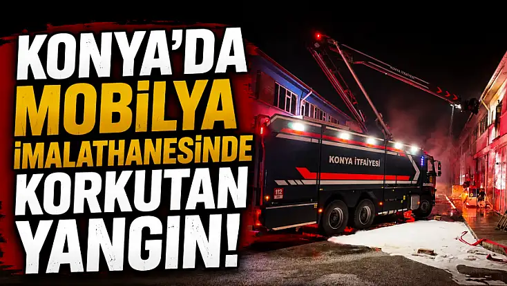 Konya’da mobilya imalathanesinde korkutan yangın!