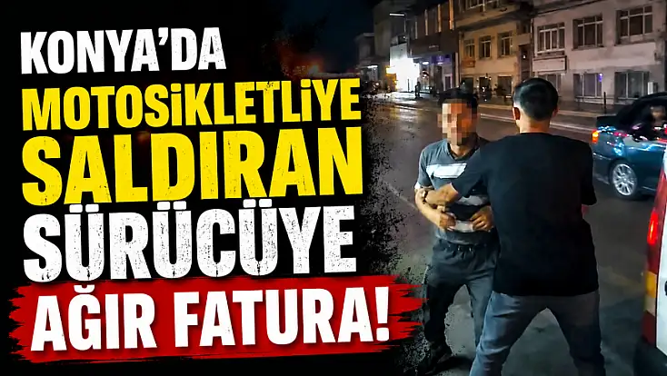 Konya'da motosikletliye saldıran sürücüye ağır fatura!