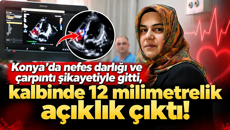 Konya’da nefes darlığı ve çarpıntı şikayetiyle gitti, kalbinde 12 milimetrelik açıklık çıktı!