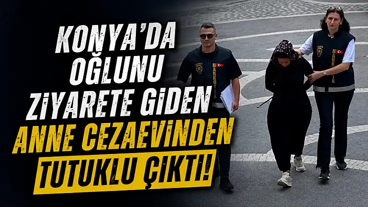 Konya'da oğlunu ziyarete giden anne cezaevinden tutuklu çıktı!
