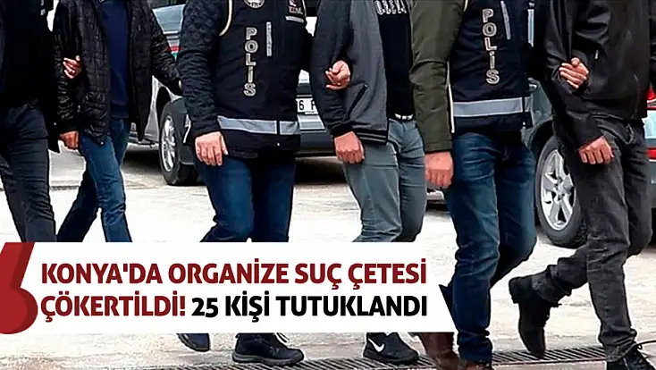 Konya'da organize suç çetesi çökertildi! 25 kişi tutuklandı