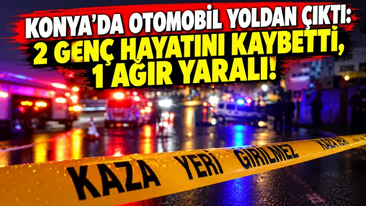 Konya'da otomobil yoldan çıktı: 2 ölü, 1 yaralı...