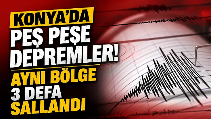 Konya'da peş peşe depremler! Aynı bölge 3 defa sallandı