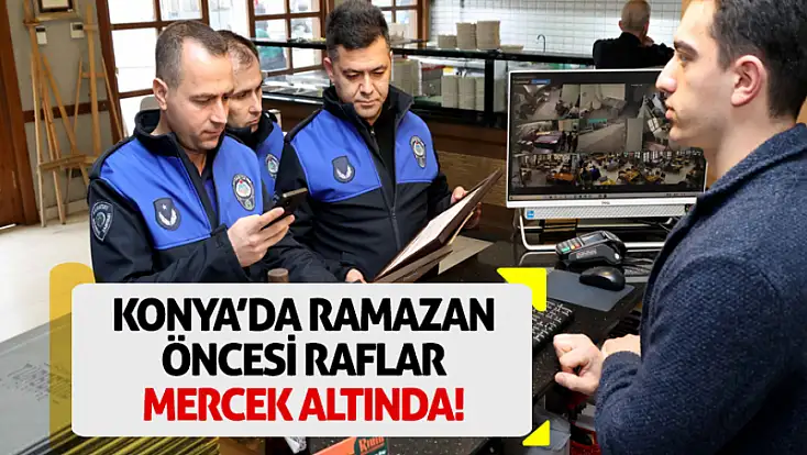 Konya’da Ramazan öncesi raflar mercek altında!