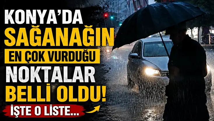 Konya'da sağanağın en çok vurduğu noktalar belli oldu! İşte o liste...
