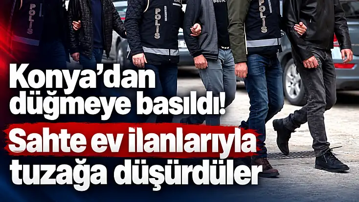 Konya’da sahte ev ilanlarına operasyon! 12 ilde 17 şüpheli yakalandı