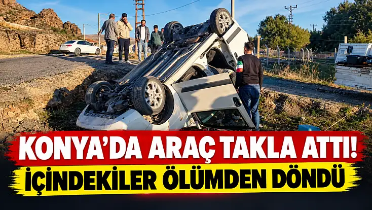 Konya’da şarampole takla atan araçta mucize kurtuluş!