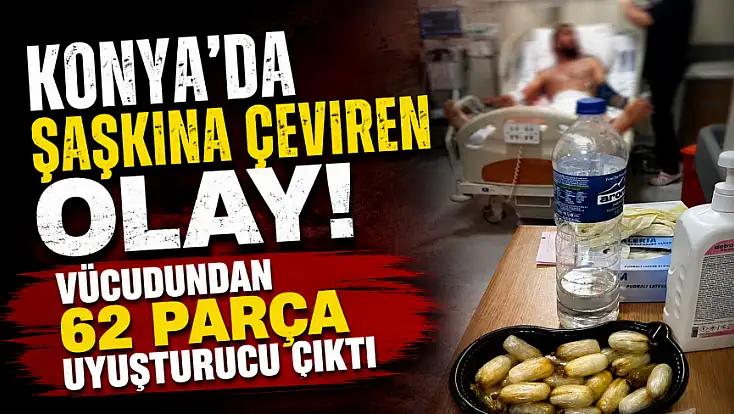 Konya'da şaşkına çeviren olay! Vücudundan 62 parça uyuşturucu çıktı
