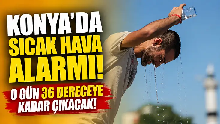 Konya'da sıcak hava alarmı! O gün 36 dereceye kadar çıkacak!
