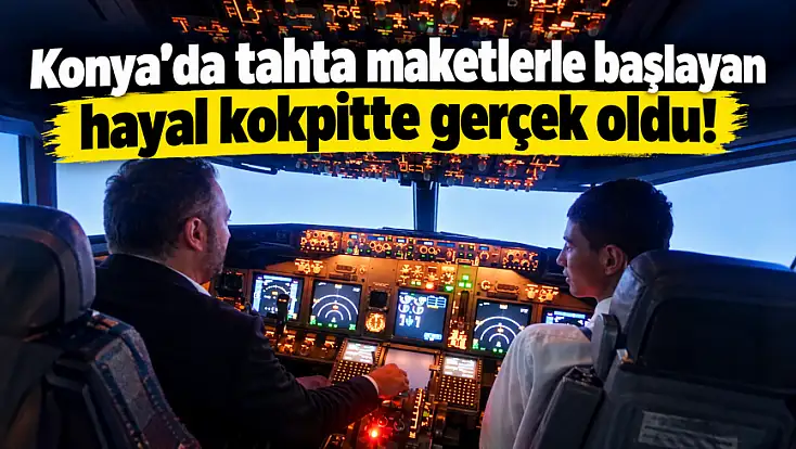 Konya'da tahta maketlerle başlayan hayal kokpitte gerçek oldu!